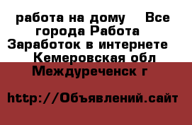 работа на дому  - Все города Работа » Заработок в интернете   . Кемеровская обл.,Междуреченск г.